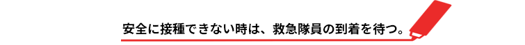 安全に接種できないときは、救急隊員の到着を待つ。